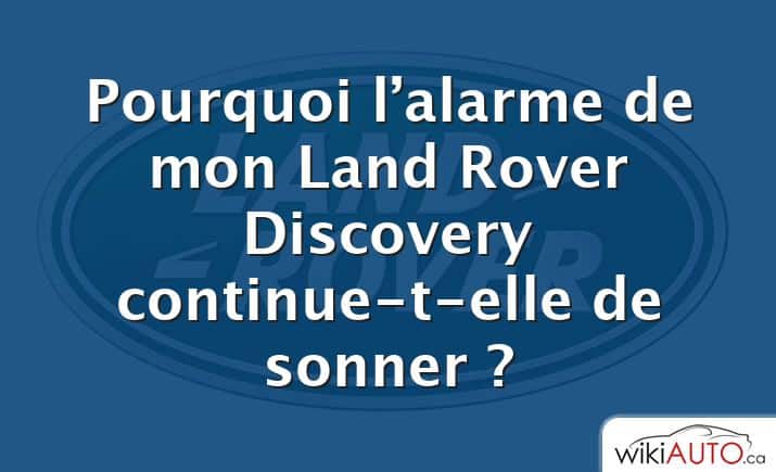 Pourquoi l’alarme de mon Land Rover Discovery continue-t-elle de sonner ?